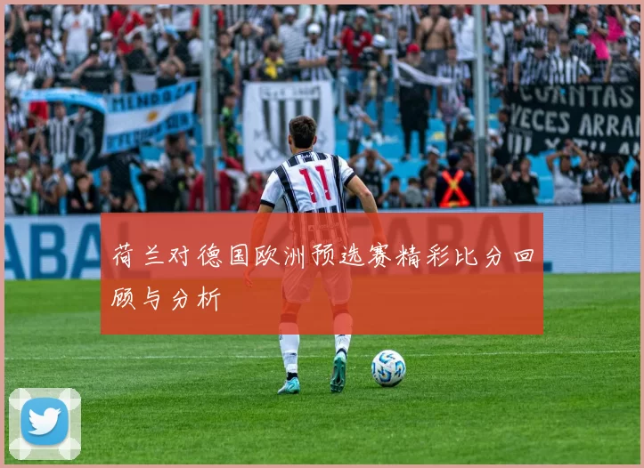 荷兰对德国欧洲预选赛精彩比分回顾与分析