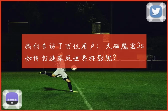 我们专访了百位用户：天猫魔盒3s如何打造家庭世界杯影院？