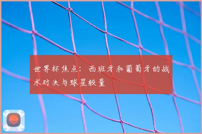 世界杯焦点：西班牙和葡萄牙的战术对决与球星较量