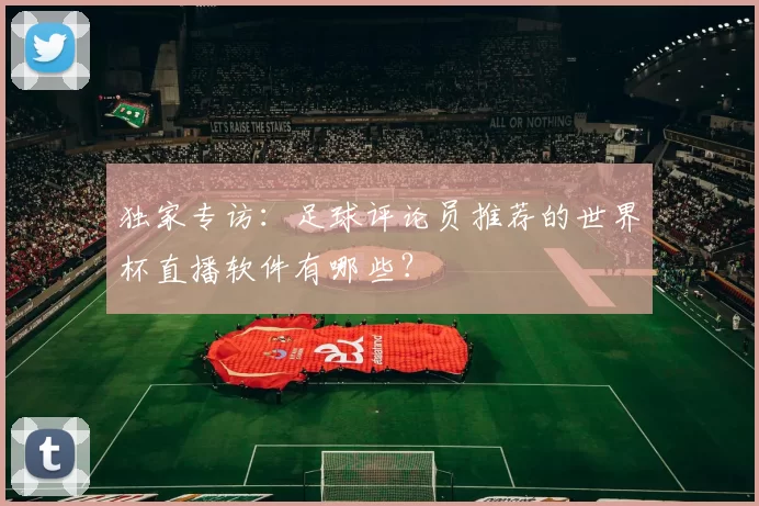 独家专访：足球评论员推荐的世界杯直播软件有哪些？