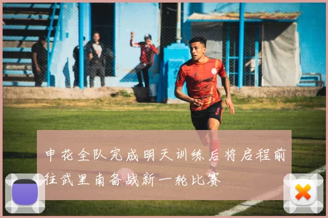 申花全队完成明天训练后将启程前往武里南备战新一轮比赛