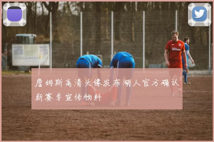詹姆斯高清头像发布湖人官方确认新赛季宣传物料