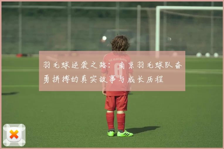 羽毛球逆袭之路：南京羽毛球队奋勇拼搏的真实故事与成长历程