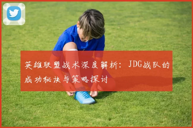 英雄联盟战术深度解析：JDG战队的成功秘诀与策略探讨