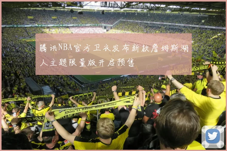 腾讯NBA官方卫衣发布新款詹姆斯湖人主题限量版开启预售