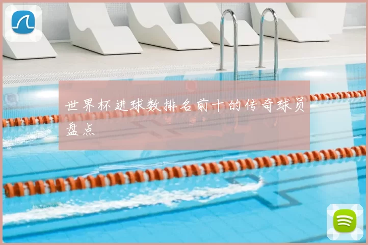 世界杯进球数排名前十的传奇球员盘点