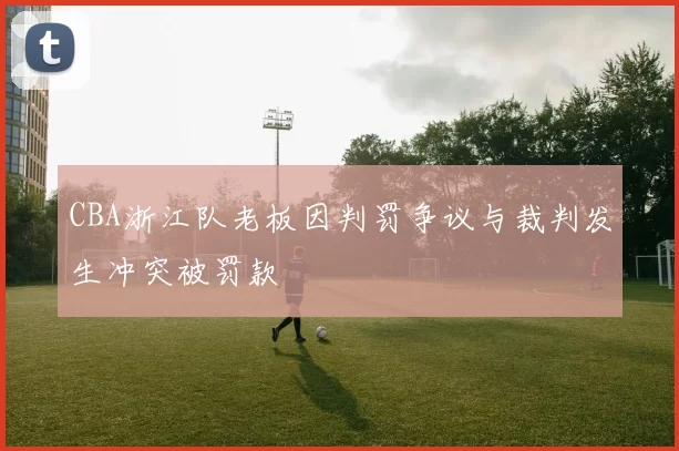 CBA浙江队老板因判罚争议与裁判发生冲突被罚款
