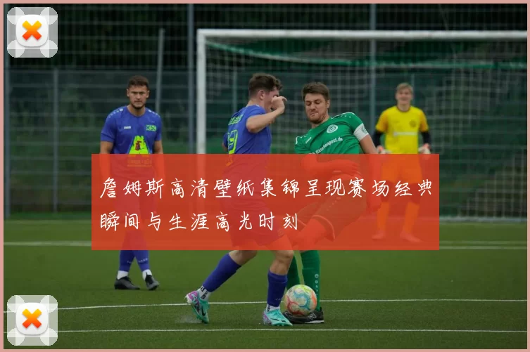詹姆斯高清壁纸集锦呈现赛场经典瞬间与生涯高光时刻