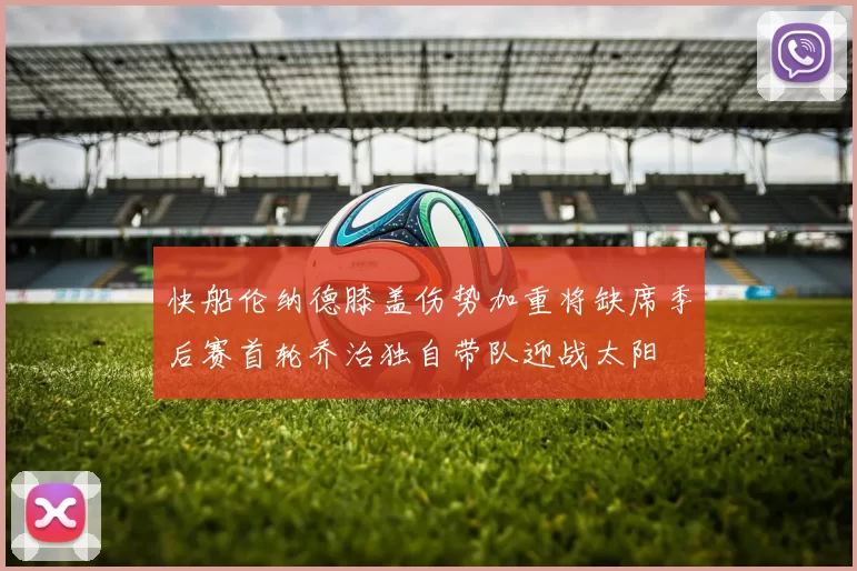 快船伦纳德膝盖伤势加重将缺席季后赛首轮乔治独自带队迎战太阳