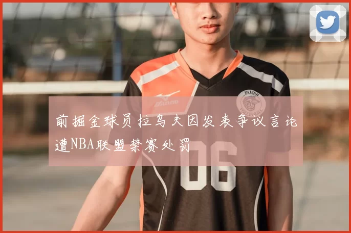 前掘金球员拉乌夫因发表争议言论遭NBA联盟禁赛处罚