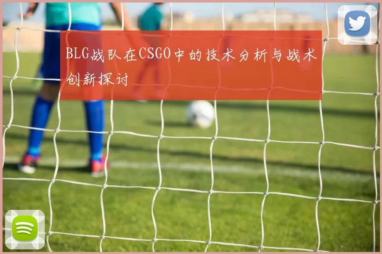 BLG战队在CSGO中的技术分析与战术创新探讨