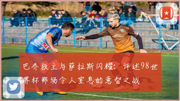 巴乔救主与萨拉斯闪耀：评述98世界杯那场令人窒息的意智之战