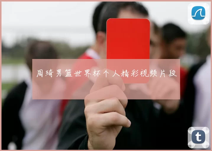 周琦男篮世界杯个人精彩视频片段