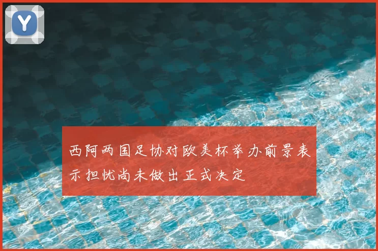 西阿两国足协对欧美杯举办前景表示担忧尚未做出正式决定