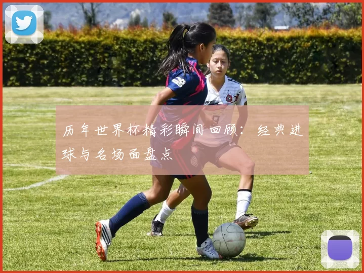 历年世界杯精彩瞬间回顾：经典进球与名场面盘点