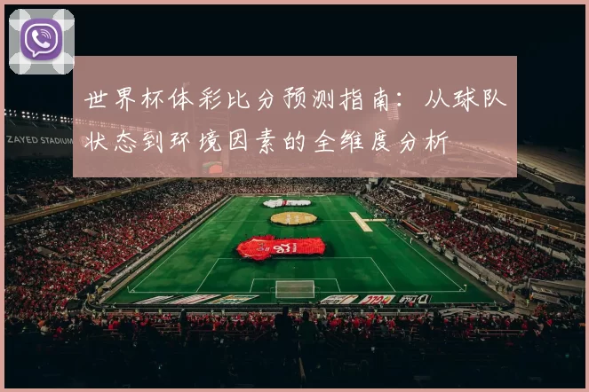 世界杯体彩比分预测指南：从球队状态到环境因素的全维度分析