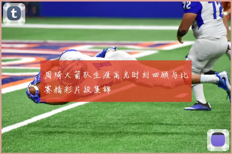 周琦火箭队生涯高光时刻回顾与比赛精彩片段集锦