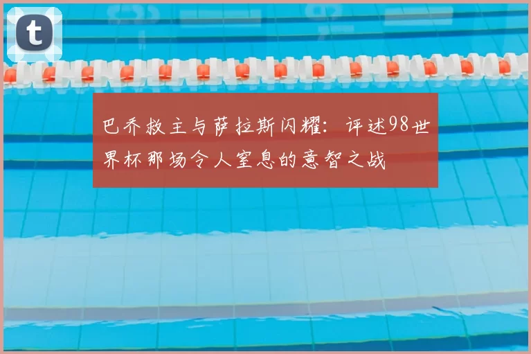 巴乔救主与萨拉斯闪耀：评述98世界杯那场令人窒息的意智之战