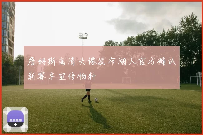 詹姆斯高清头像发布湖人官方确认新赛季宣传物料
