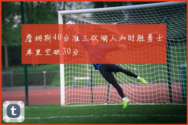 詹姆斯40分准三双湖人加时胜勇士库里空砍30分