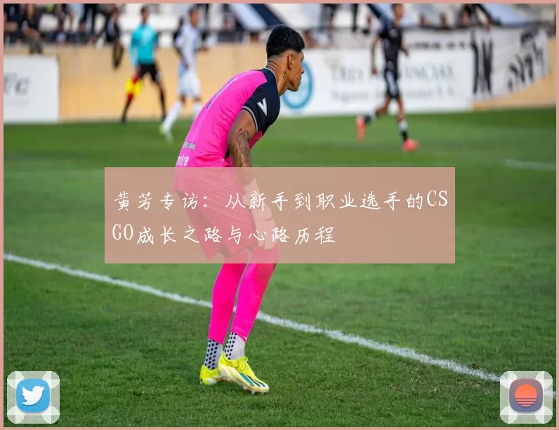 黄芳专访:从新手到职业选手的CSGO成长之路与心路历程