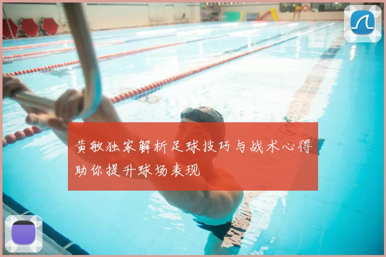 黄敏独家解析足球技巧与战术心得助你提升球场表现
