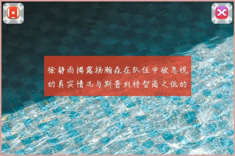 徐静雨揭露杨瀚森在队伍中被忽视的真实情况与斯普利特智商之低的尴尬真相