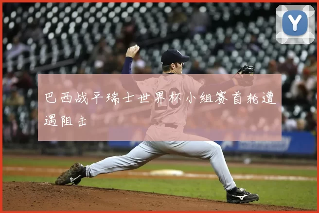 巴西战平瑞士世界杯小组赛首轮遭遇阻击