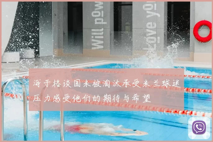 海于格谈国米被淘汰承受米兰球迷压力感受他们的期待与希望