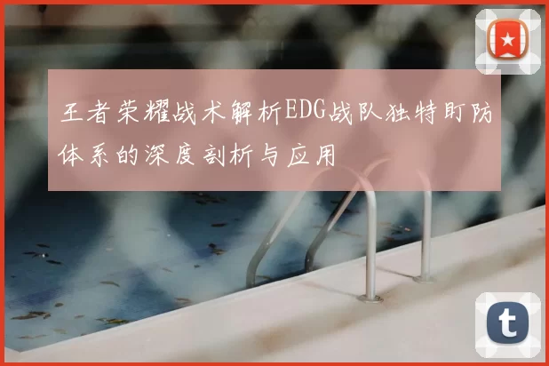 王者荣耀战术解析EDG战队独特盯防体系的深度剖析与应用