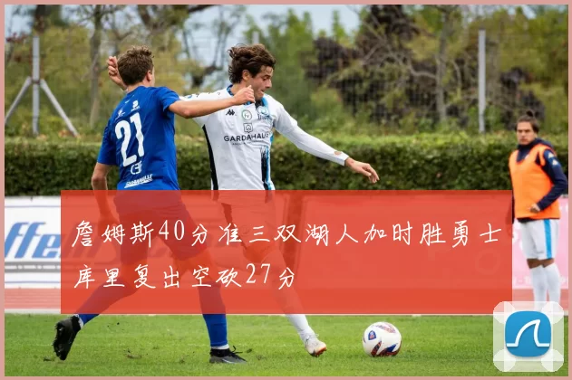 詹姆斯40分准三双湖人加时胜勇士库里复出空砍27分