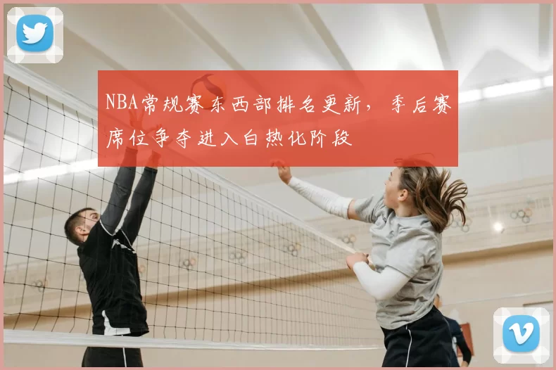 NBA常规赛东西部排名更新，季后赛席位争夺进入白热化阶段