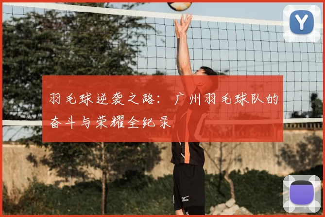 羽毛球逆袭之路:广州羽毛球队的奋斗与荣耀全纪录