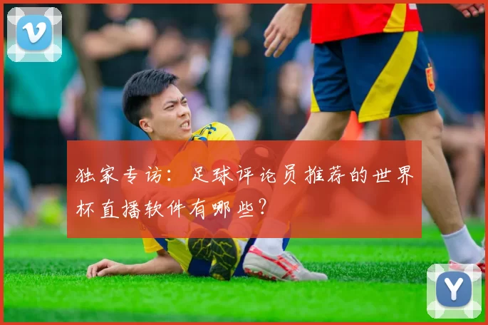独家专访：足球评论员推荐的世界杯直播软件有哪些？