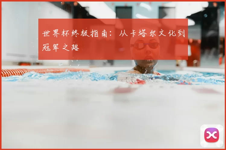 世界杯终极指南:从卡塔尔文化到冠军之路