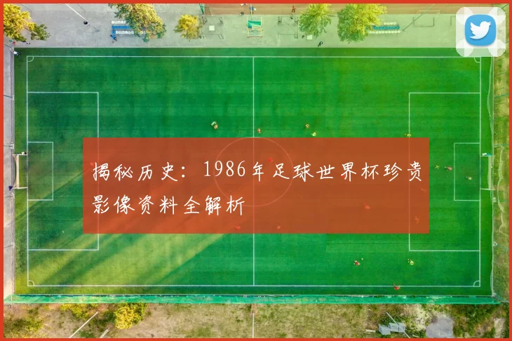 揭秘历史：1986年足球世界杯珍贵影像资料全解析