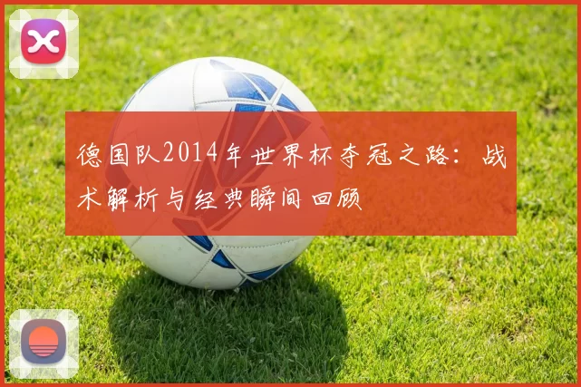 德国队2014年世界杯夺冠之路：战术解析与经典瞬间回顾