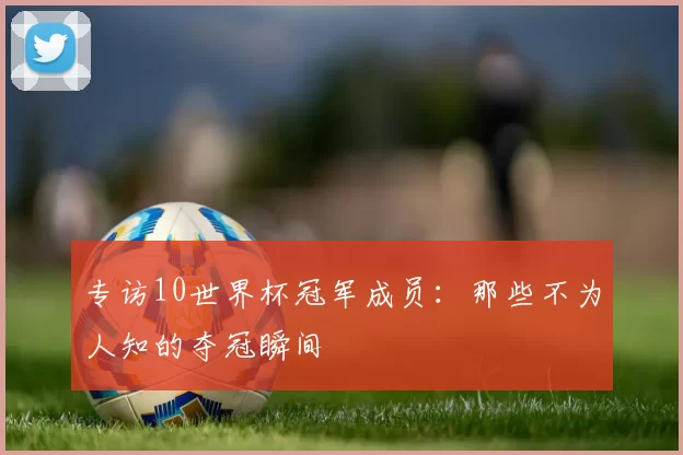 专访10世界杯冠军成员：那些不为人知的夺冠瞬间