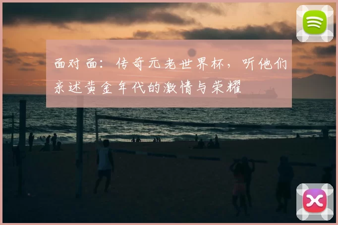 面对面:传奇元老世界杯,听他们亲述黄金年代的激情与荣耀