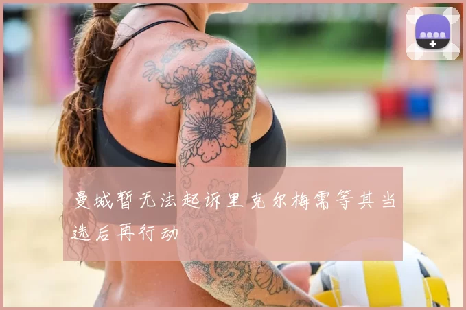 曼城暂无法起诉里克尔梅需等其当选后再行动