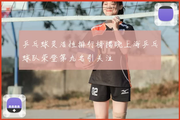 乒乓球灵活性排行榜揭晓上海乒乓球队荣登第九名引关注