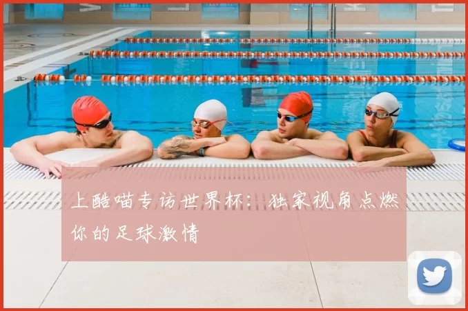 上酷喵专访世界杯：独家视角点燃你的足球激情