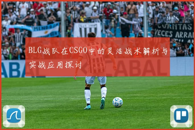 BLG战队在CSGO中的灵活战术解析与实战应用探讨