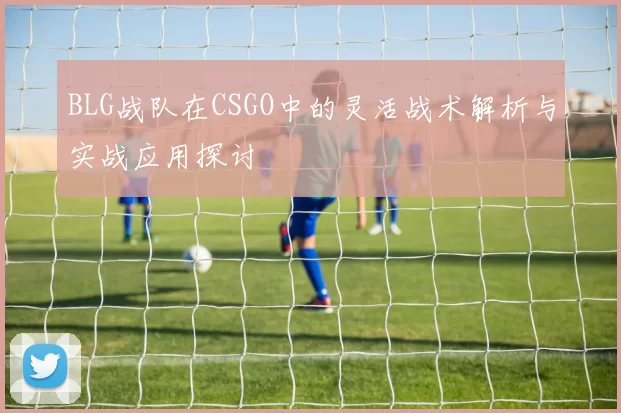 BLG战队在CSGO中的灵活战术解析与实战应用探讨
