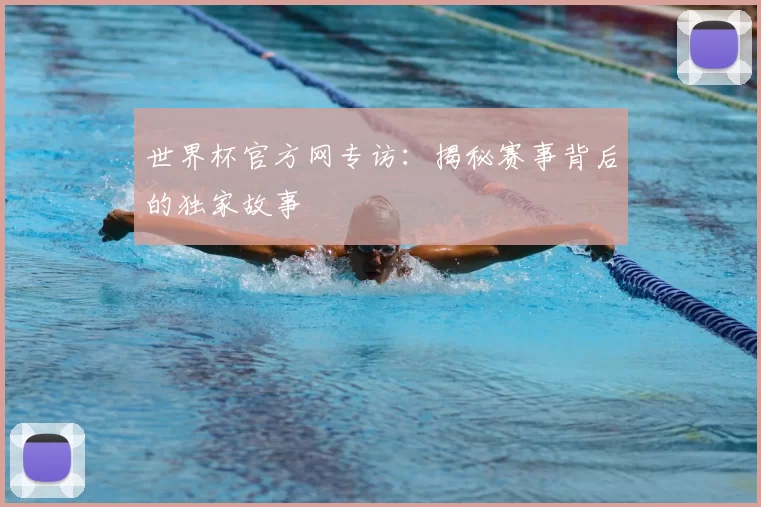 世界杯官方网专访：揭秘赛事背后的独家故事