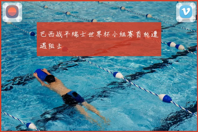 巴西战平瑞士世界杯小组赛首轮遭遇阻击