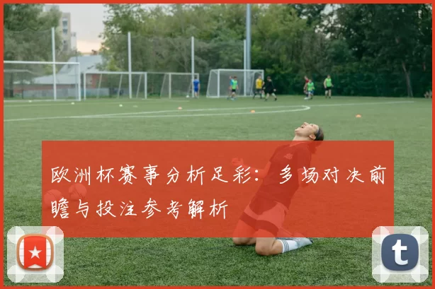 欧洲杯赛事分析足彩：多场对决前瞻与投注参考解析