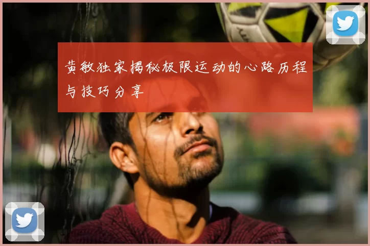 黄敏独家揭秘极限运动的心路历程与技巧分享