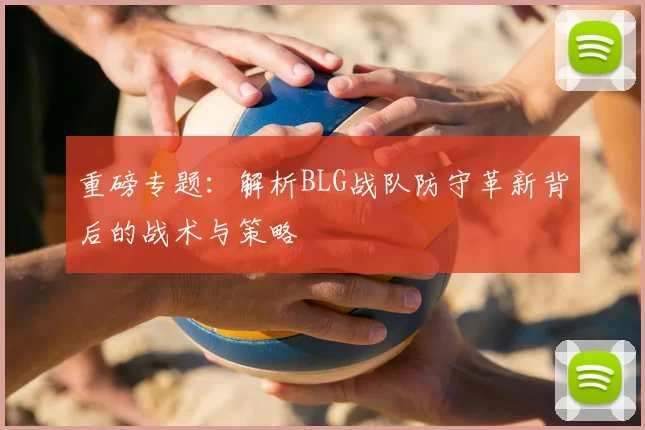 重磅专题：解析BLG战队防守革新背后的战术与策略
