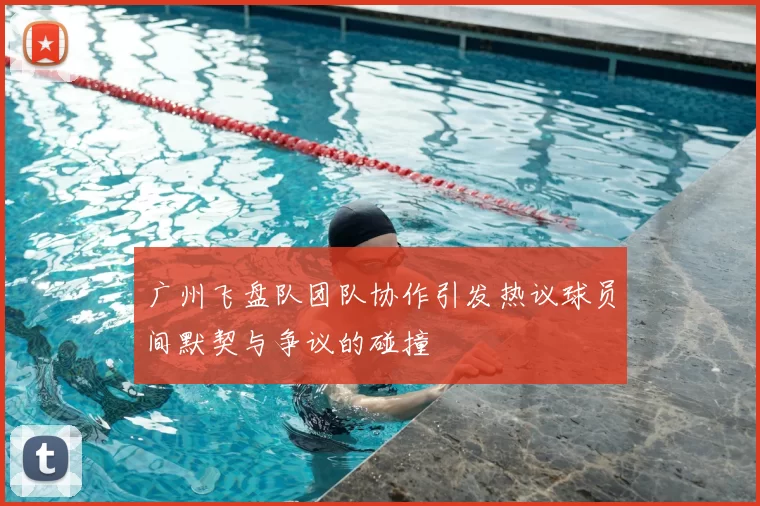 广州飞盘队团队协作引发热议球员间默契与争议的碰撞